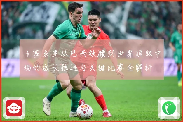 卡塞米罗从巴西铁腰到世界顶级中场的成长轨迹与关键比赛全解析