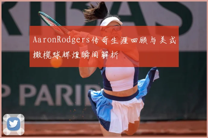 AaronRodgers传奇生涯回顾与美式橄榄球辉煌瞬间解析