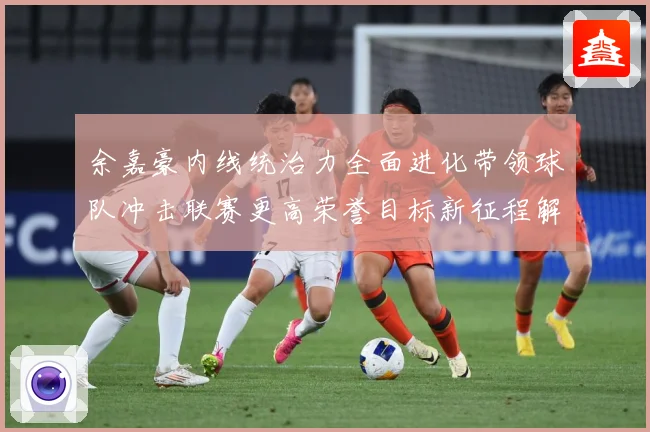 余嘉豪内线统治力全面进化带领球队冲击联赛更高荣誉目标新征程解析