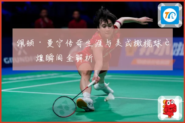 佩顿·曼宁传奇生涯与美式橄榄球辉煌瞬间全解析