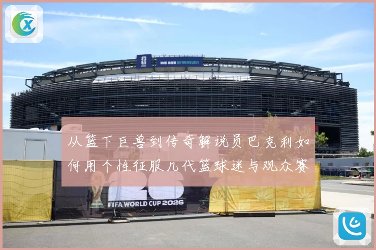 从篮下巨兽到传奇解说员巴克利如何用个性征服几代篮球迷与观众赛场复盘