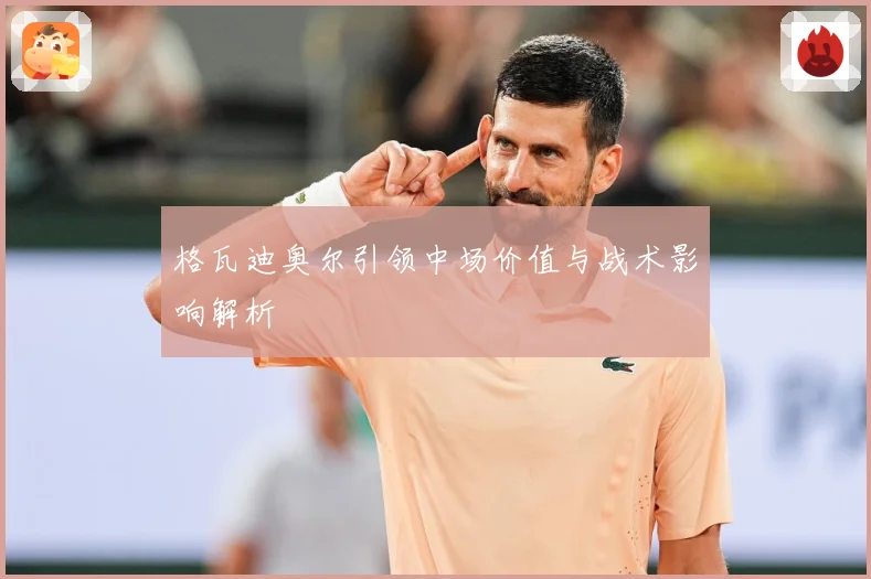 格瓦迪奥尔引领中场价值与战术影响解析