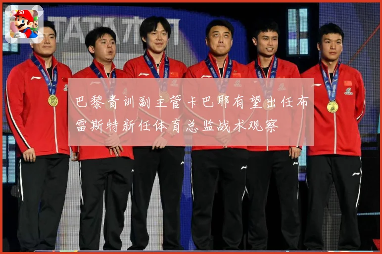 巴黎青训副主管卡巴耶有望出任布雷斯特新任体育总监战术观察