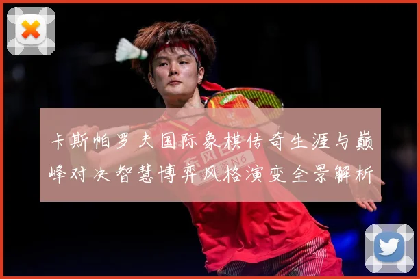 卡斯帕罗夫国际象棋传奇生涯与巅峰对决智慧博弈风格演变全景解析