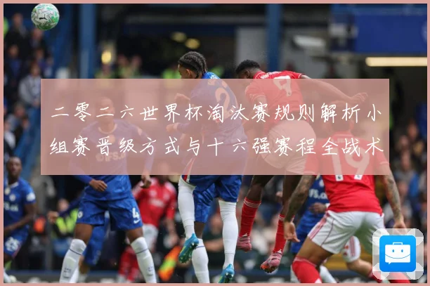 二零二六世界杯淘汰赛规则解析小组赛晋级方式与十六强赛程全战术观察