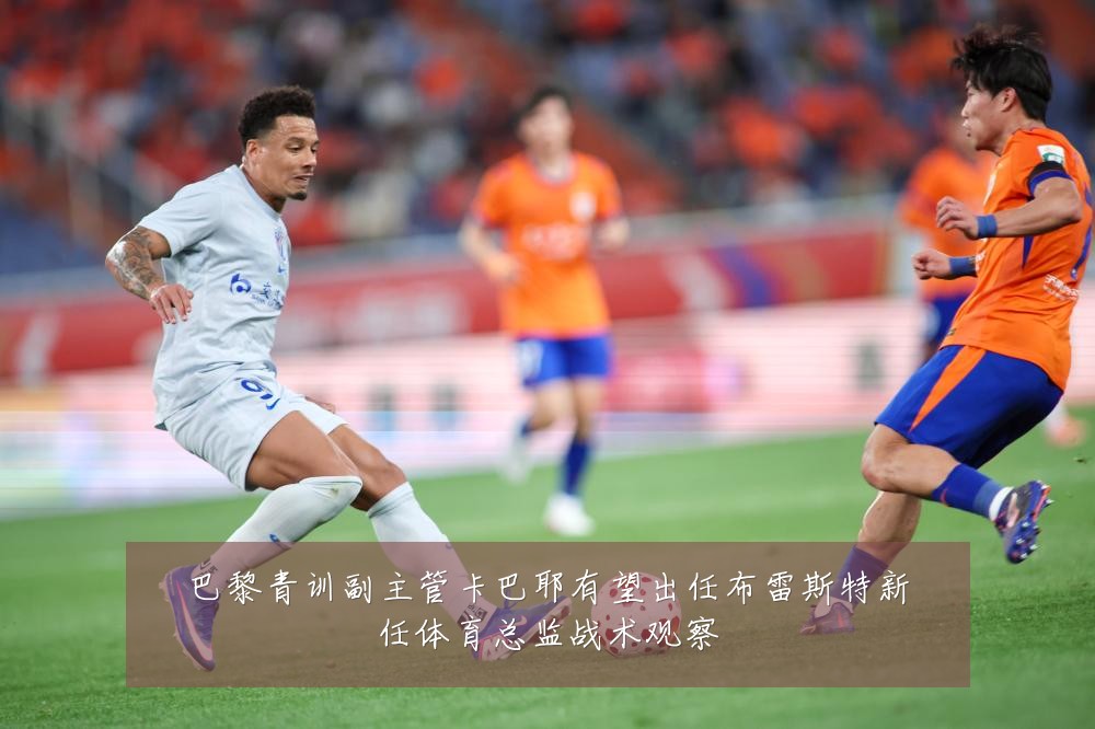 巴黎青训副主管卡巴耶有望出任布雷斯特新任体育总监战术观察