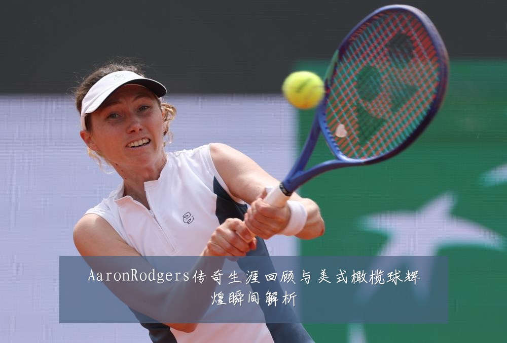 AaronRodgers传奇生涯回顾与美式橄榄球辉煌瞬间解析