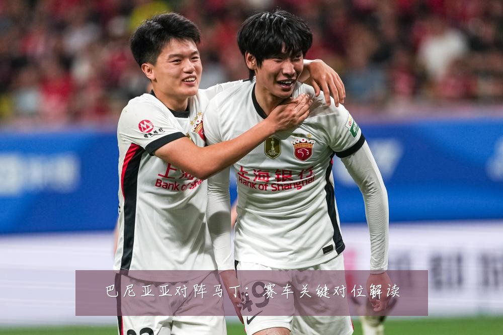 巴尼亚亚对阵马丁:赛车关键对位解读