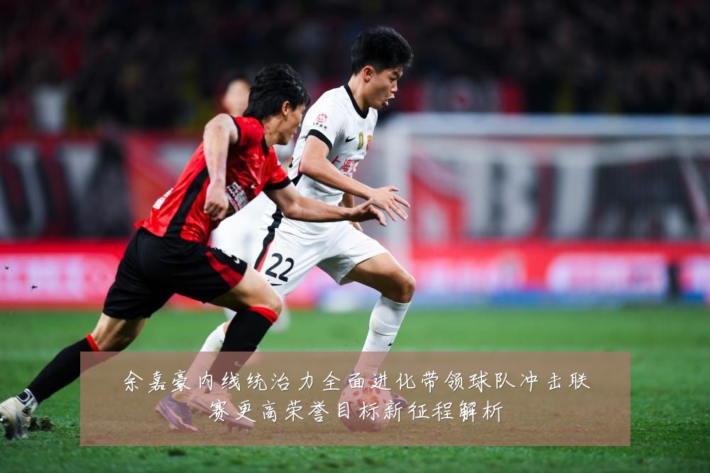 余嘉豪内线统治力全面进化带领球队冲击联赛更高荣誉目标新征程解析