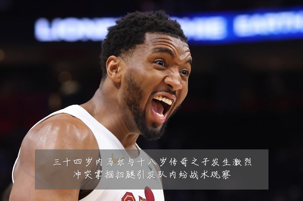 三十四岁内马尔与十八岁传奇之子发生激烈冲突掌掴扫腿引发队内纷战术观察