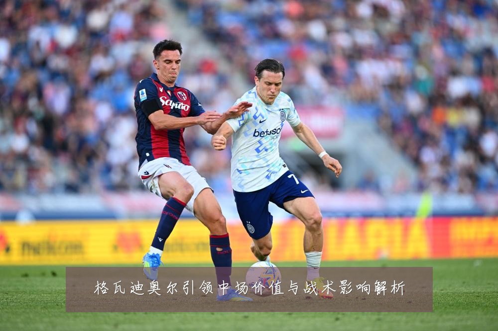 格瓦迪奥尔引领中场价值与战术影响解析